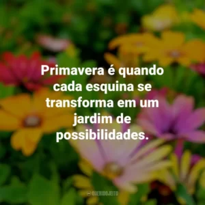 Primavera é quando cada esquina se transforma em um jardim de possibilidades. Primavera