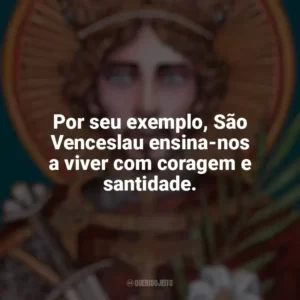 Por seu exemplo, São Venceslau ensina-nos a viver com coragem e santidade. São Venceslau