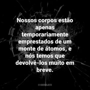 Nossos corpos estão apenas temporariamente emprestados de um monte de átomos, e nós temos que devolvê-los muito em breve. Black Mirror (Série)
