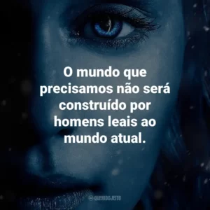 O mundo que precisamos não será construído por homens leais ao mundo atual. Game of Thrones (Série)