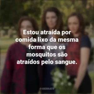 Estou atraída por comida lixo da mesma forma que os mosquitos são atraídos pelo sangue. Gilmore Girls (Série)