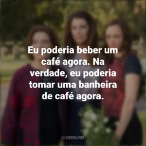 Eu poderia beber um café agora. Na verdade, eu poderia tomar uma banheira de café agora. Gilmore Girls (Série)