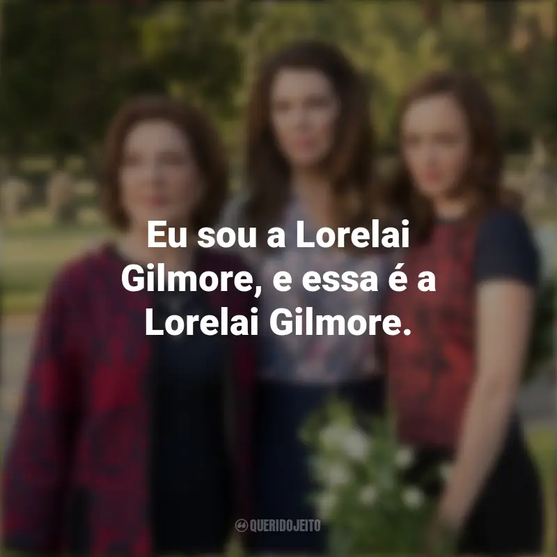 Frases Gilmore Girls série: Eu sou a Lorelai Gilmore, e essa é a Lorelai Gilmore.