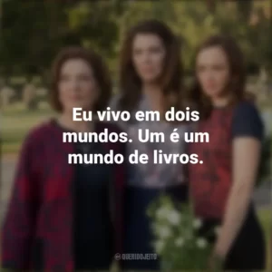 Eu vivo em dois mundos. Um é um mundo de livros. Gilmore Girls (Série)