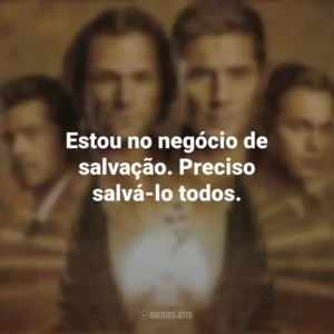 Estou no negócio de salvação. Preciso salvá-lo todos. Supernatural (Série)