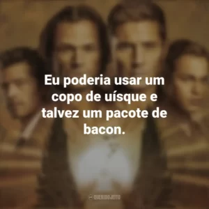 Eu poderia usar um copo de uísque e talvez um pacote de bacon. Supernatural (Série)