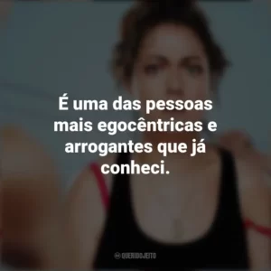 É uma das pessoas mais egocêntricas e arrogantes que já conheci. Wellmania (Série)