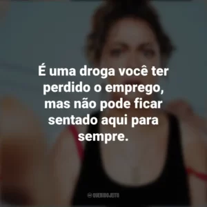 É uma droga você ter perdido o emprego, mas não pode ficar sentado aqui para sempre. Wellmania (Série)