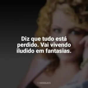 Diz que tudo está perdido. Vai vivendo iludido em fantasias. Shirley Carvalhaes