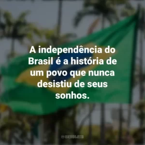 A independência do Brasil é a história de um povo que nunca desistiu de seus sonhos. Frases sobre a Independência do Brasil