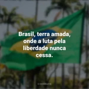 Brasil, terra amada, onde a luta pela liberdade nunca cessa. Frases sobre a Independência do Brasil