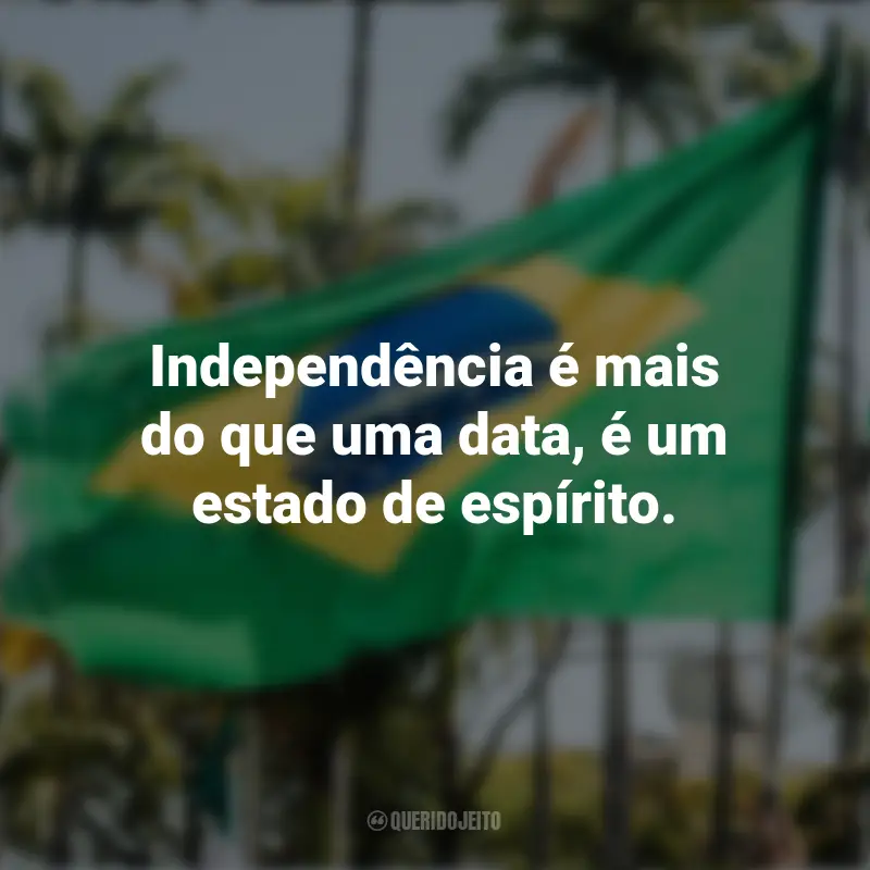 Frases inspiradoras sobre a Independência do Brasil: Independência é mais do que uma data, é um estado de espírito.