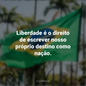 Liberdade é o direito de escrever nosso próprio destino como nação. Frases sobre a Independência do Brasil