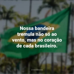 Nossa bandeira tremula não só ao vento, mas no coração de cada brasileiro. Frases sobre a Independência do Brasil