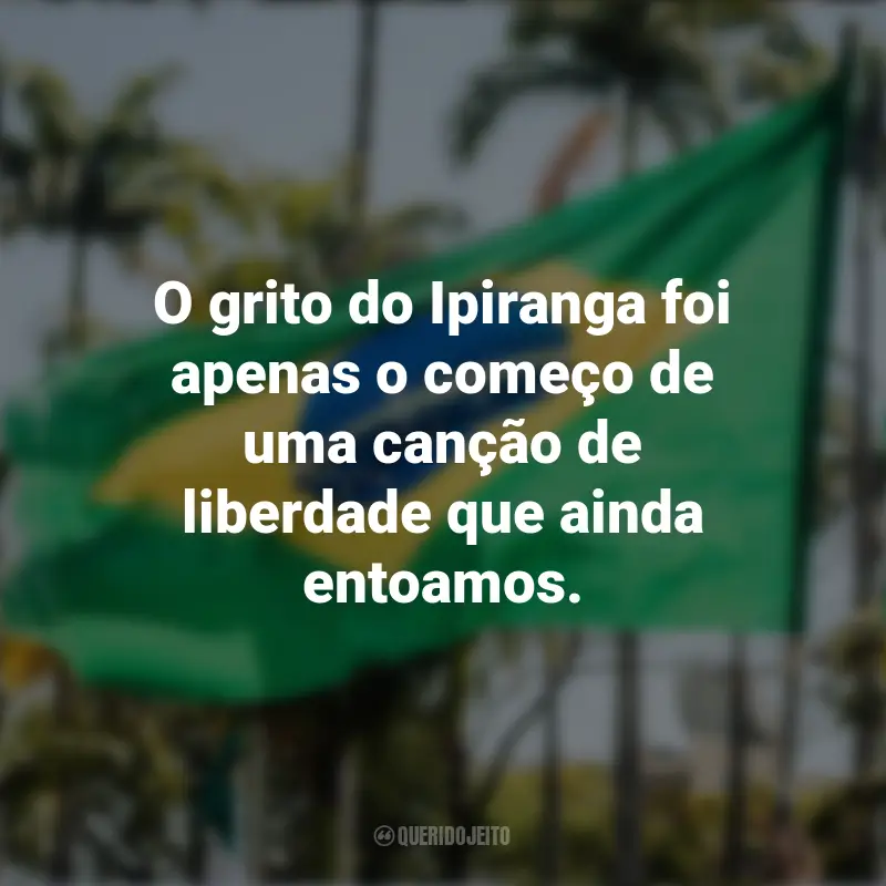 Sobre a Independência do Brasil frases marcantes: O grito do Ipiranga foi apenas o começo de uma canção de liberdade que ainda entoamos.