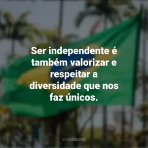Ser independente é também valorizar e respeitar a diversidade que nos faz únicos. Frases sobre a Independência do Brasil