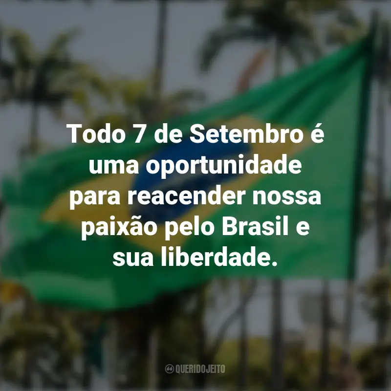Sobre a Independência do Brasil frases marcantes: Todo 7 de Setembro é uma oportunidade para reacender nossa paixão pelo Brasil e sua liberdade.