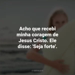 Acho que recebi minha coragem de Jesus Cristo. Ele disse: ‘Seja forte’. Soul Surfer: Coragem de Viver (Filme)