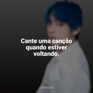 Cante uma canção quando estiver voltando. Taehyung (V do BTS)
