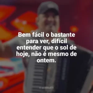 Bem fácil o bastante para ver, difícil entender que o sol de hoje, não é mesmo de ontem. Tarcísio do Acordeon