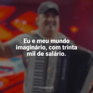 Eu e meu mundo imaginário, com trinta mil de salário. Tarcísio do Acordeon