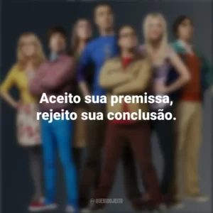 Aceito sua premissa, rejeito sua conclusão. The Big Bang Theory (Série)
