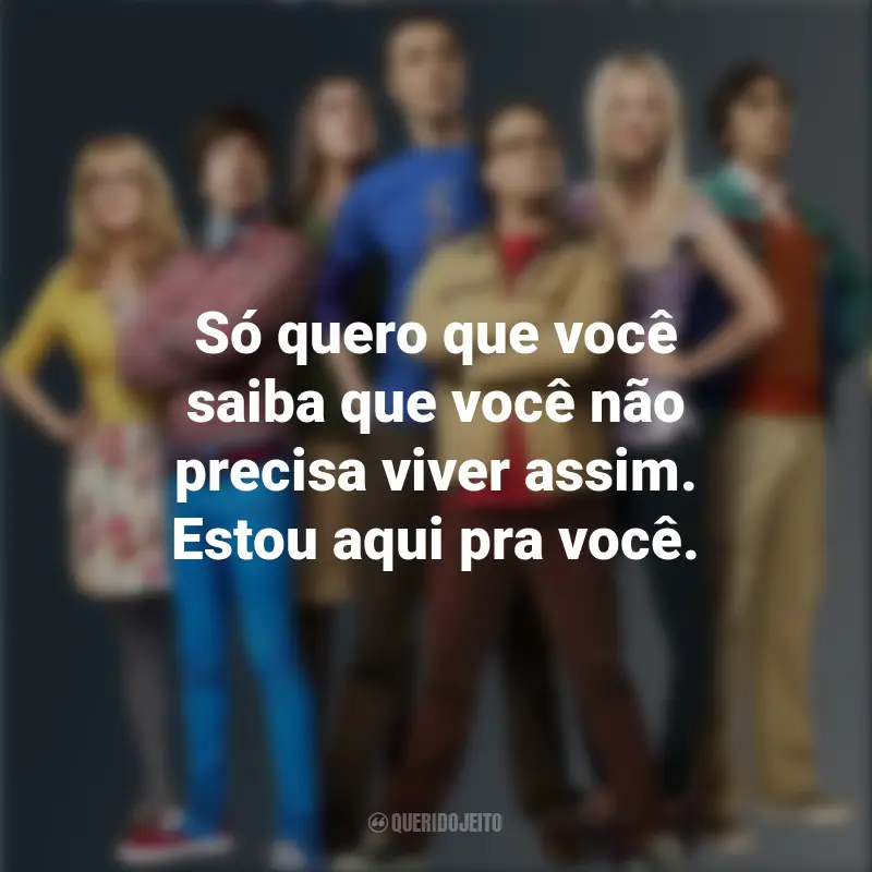 Frases sobre a série The Big Bang Theory: Só quero que você saiba que você não precisa viver assim. Estou aqui pra você.
