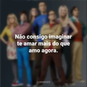Não consigo imaginar te amar mais do que amo agora. The Big Bang Theory (Série)