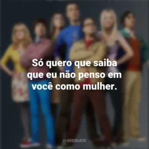 Só quero que saiba que eu não penso em você como mulher. The Big Bang Theory (Série)