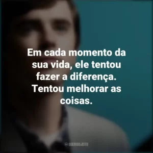 Em cada momento da sua vida, ele tentou fazer a diferença. Tentou melhorar as coisas. The Good Doctor (Série)