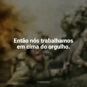 Então nós trabalhamos em cima do orgulho. The Pacific (Série)