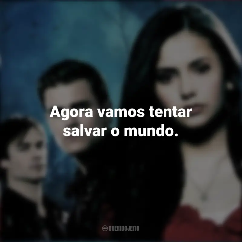 Frases The Vampire Diaries série: Agora vamos tentar salvar o mundo.