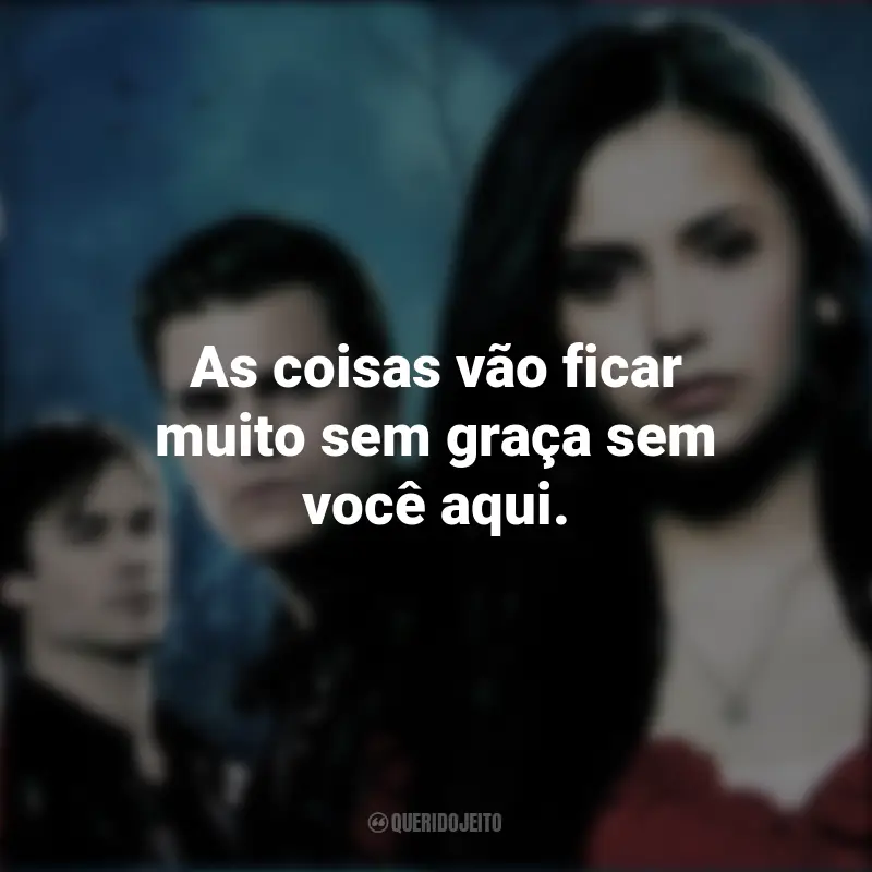 Frases inspiradoras da série The Vampire Diaries: As coisas vão ficar muito sem graça sem você aqui.