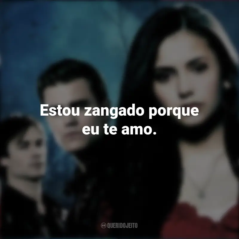 Frases de The Vampire Diaries série: Estou zangado porque eu te amo.