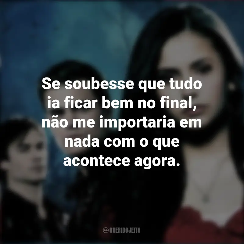 Frases inspiradoras da série The Vampire Diaries: Se soubesse que tudo ia ficar bem no final, não me importaria em nada com o que acontece agora.