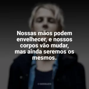 Nossas mãos podem envelhecer, e nossos corpos vão mudar, mas ainda seremos os mesmos. Tom Odell