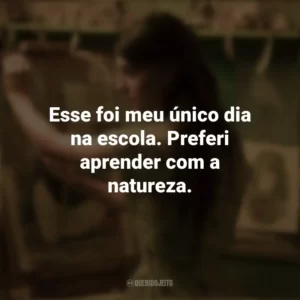 Esse foi meu único dia na escola. Preferi aprender com a natureza. Um Lugar Bem Longe Daqui (Filme)