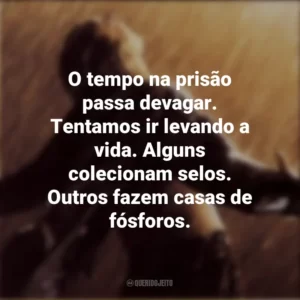 O tempo na prisão passa devagar. Tentamos ir levando a vida. Alguns colecionam selos. Outros fazem casas de fósforos. Um Sonho de Liberdade (Filme)