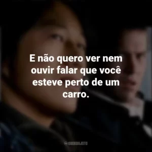E não quero ver nem ouvir falar que você esteve perto de um carro. Velozes e Furiosos: Desafio em Tóquio (Filme)