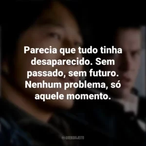 Parecia que tudo tinha desaparecido. Sem passado, sem futuro. Nenhum problema, só aquele momento. Velozes e Furiosos: Desafio em Tóquio (Filme)