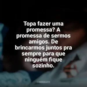 Topa fazer uma promessa? A promessa de sermos amigos. De brincarmos juntos pra sempre para que ninguém fique sozinho. Vem Brincar (Filme)