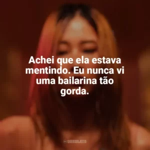 Achei que ela estava mentindo. Eu nunca vi uma bailarina tão gorda. A Bailarina (2023)