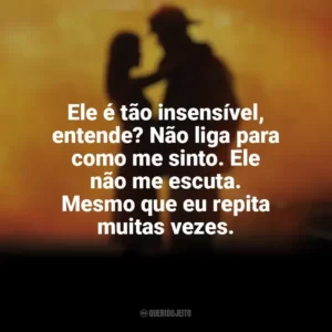 Ele é tão insensível, entende? Não liga para como me sinto. Ele não me escuta. Mesmo que eu repita muitas vezes. À Prova de Fogo (Filme)