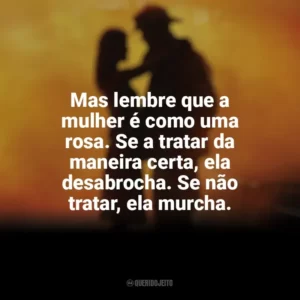 Mas lembre que a mulher é como uma rosa. Se a tratar da maneira certa, ela desabrocha. Se não tratar, ela murcha. À Prova de Fogo (Filme)