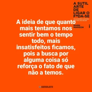A ideia de que quanto mais tentamos nos sentir bem o tempo todo, mais insatisfeitos ficamos, pois a busca por alguma coisa só reforça o fato de que não a temos. A Sutil Arte de Ligar o F*da-se (Livro)