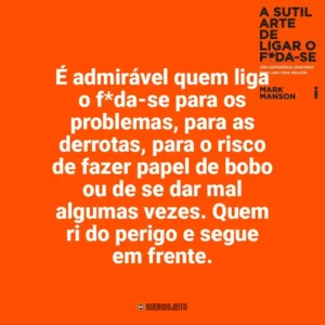 É admirável quem liga o f*da-se para os problemas, para as derrotas, para o risco de fazer papel de bobo ou de se dar mal algumas vezes. Quem ri do perigo e segue em frente. A Sutil Arte de Ligar o F*da-se (Livro)