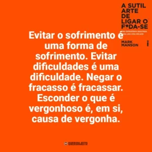 Evitar o sofrimento é uma forma de sofrimento. Evitar dificuldades é uma dificuldade. Negar o fracasso é fracassar. Esconder o que é vergonhoso é, em si, causa de vergonha. A Sutil Arte de Ligar o F*da-se (Livro)