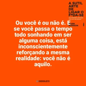 Ou você é ou não é. E se você passa o tempo todo sonhando em ser alguma coisa, está inconscientemente reforçando a mesma realidade: você não é aquilo. A Sutil Arte de Ligar o F*da-se (Livro)