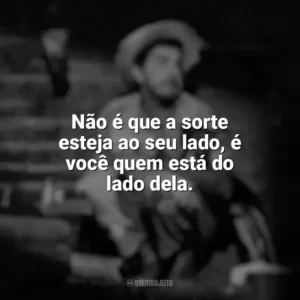 Não é que a sorte esteja ao seu lado, é você quem está do lado dela. Amácio Mazzaropi