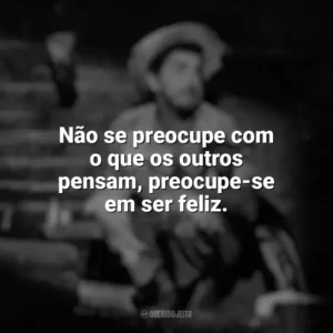 Não se preocupe com o que os outros pensam, preocupe-se em ser feliz. Amácio Mazzaropi
